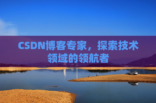 CSDN博客专家，探索技术领域的领航者